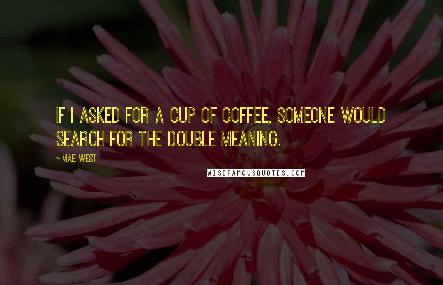 Mae West Quotes: If I asked for a cup of coffee, someone would search for the double meaning.