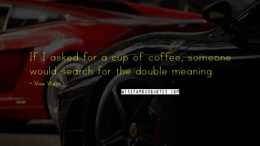 Mae West Quotes: If I asked for a cup of coffee, someone would search for the double meaning.