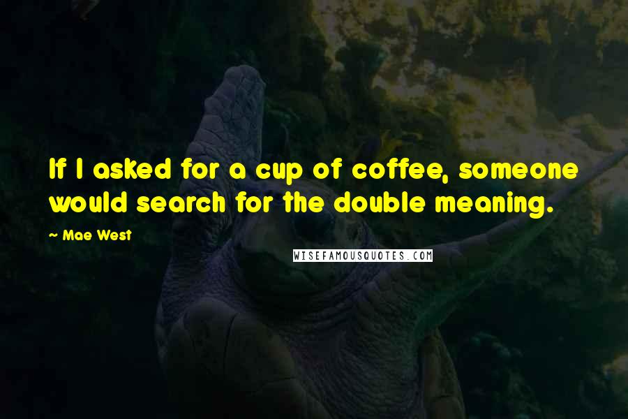 Mae West Quotes: If I asked for a cup of coffee, someone would search for the double meaning.