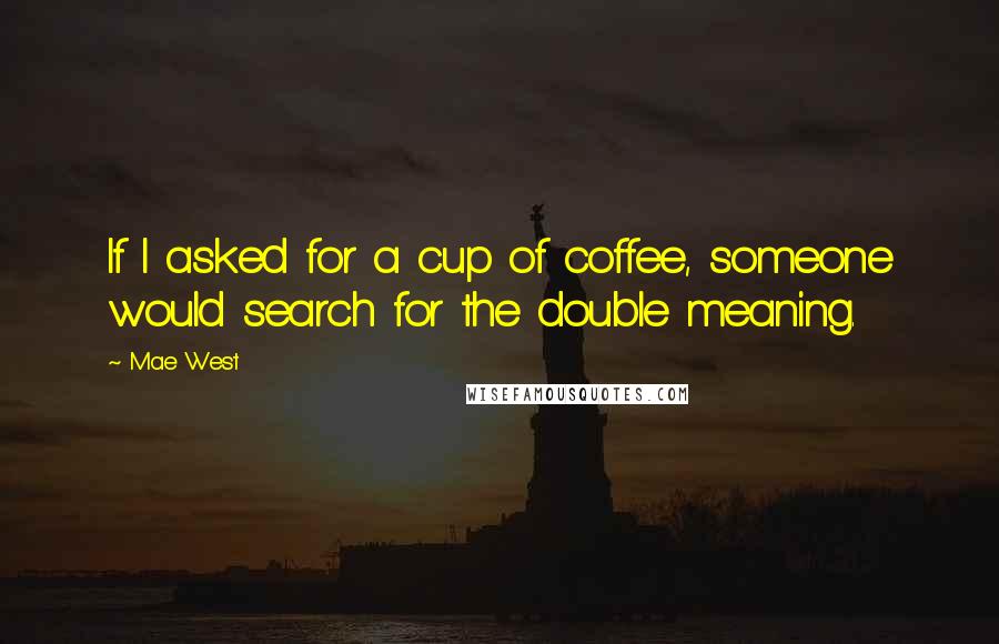 Mae West Quotes: If I asked for a cup of coffee, someone would search for the double meaning.