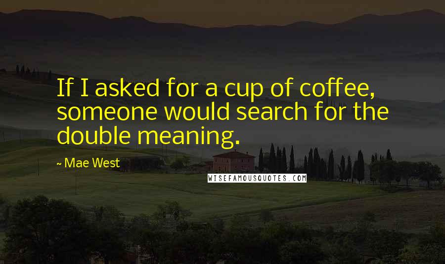 Mae West Quotes: If I asked for a cup of coffee, someone would search for the double meaning.