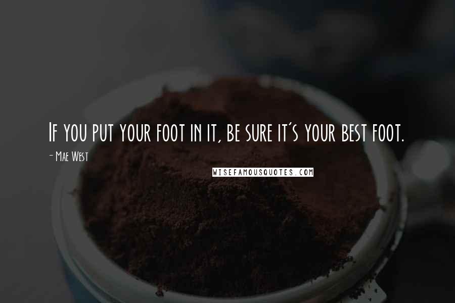 Mae West Quotes: If you put your foot in it, be sure it's your best foot.