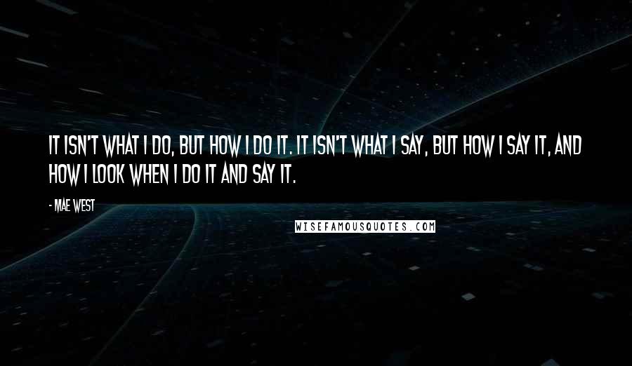 Mae West Quotes: It isn't what I do, but how I do it. It isn't what I say, but how I say it, and how I look when I do it and say it.