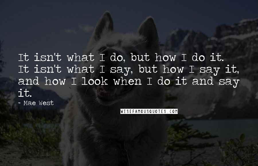 Mae West Quotes: It isn't what I do, but how I do it. It isn't what I say, but how I say it, and how I look when I do it and say it.