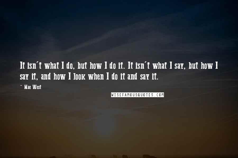 Mae West Quotes: It isn't what I do, but how I do it. It isn't what I say, but how I say it, and how I look when I do it and say it.