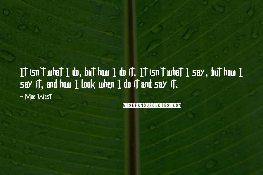 Mae West Quotes: It isn't what I do, but how I do it. It isn't what I say, but how I say it, and how I look when I do it and say it.