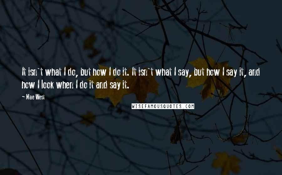 Mae West Quotes: It isn't what I do, but how I do it. It isn't what I say, but how I say it, and how I look when I do it and say it.