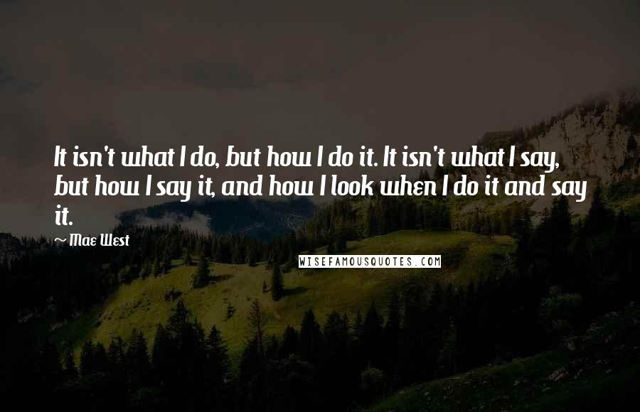 Mae West Quotes: It isn't what I do, but how I do it. It isn't what I say, but how I say it, and how I look when I do it and say it.