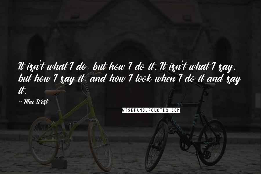 Mae West Quotes: It isn't what I do, but how I do it. It isn't what I say, but how I say it, and how I look when I do it and say it.