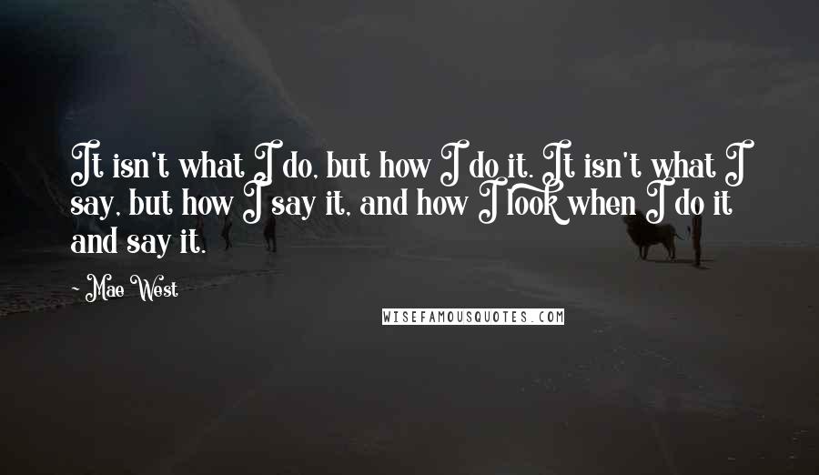 Mae West Quotes: It isn't what I do, but how I do it. It isn't what I say, but how I say it, and how I look when I do it and say it.