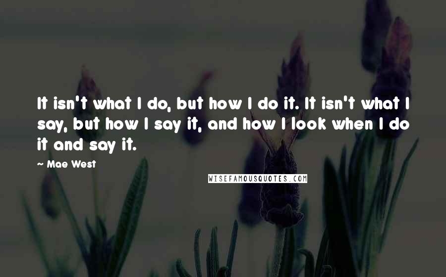 Mae West Quotes: It isn't what I do, but how I do it. It isn't what I say, but how I say it, and how I look when I do it and say it.