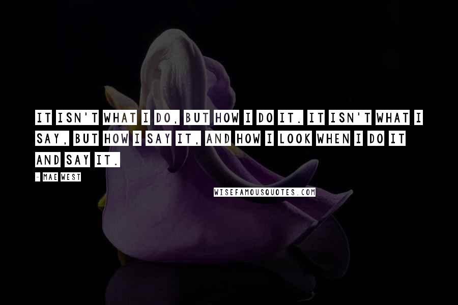 Mae West Quotes: It isn't what I do, but how I do it. It isn't what I say, but how I say it, and how I look when I do it and say it.