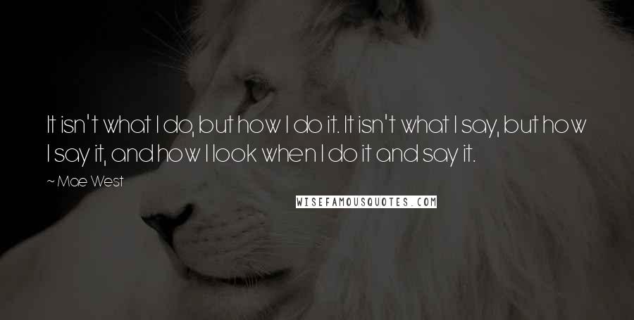 Mae West Quotes: It isn't what I do, but how I do it. It isn't what I say, but how I say it, and how I look when I do it and say it.