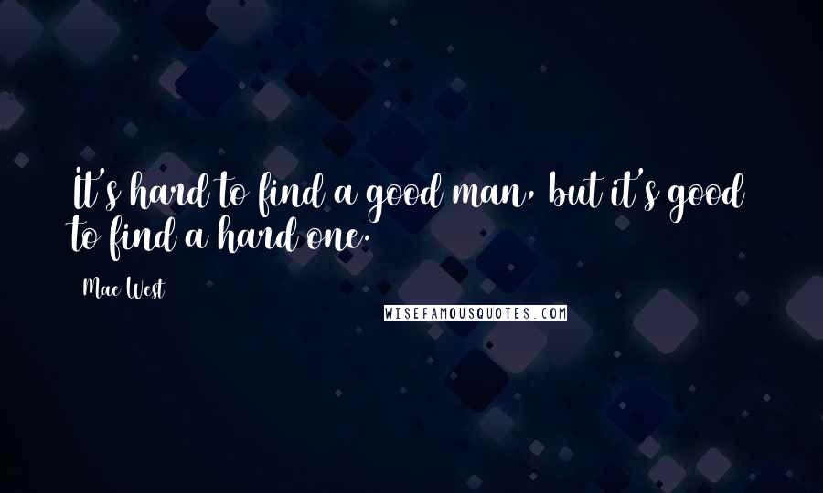 Mae West Quotes: It's hard to find a good man, but it's good to find a hard one.