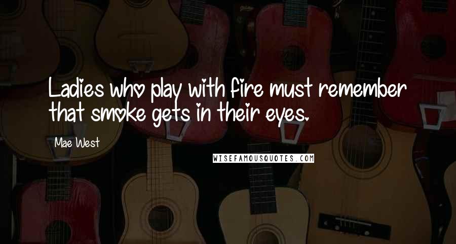 Mae West Quotes: Ladies who play with fire must remember that smoke gets in their eyes.