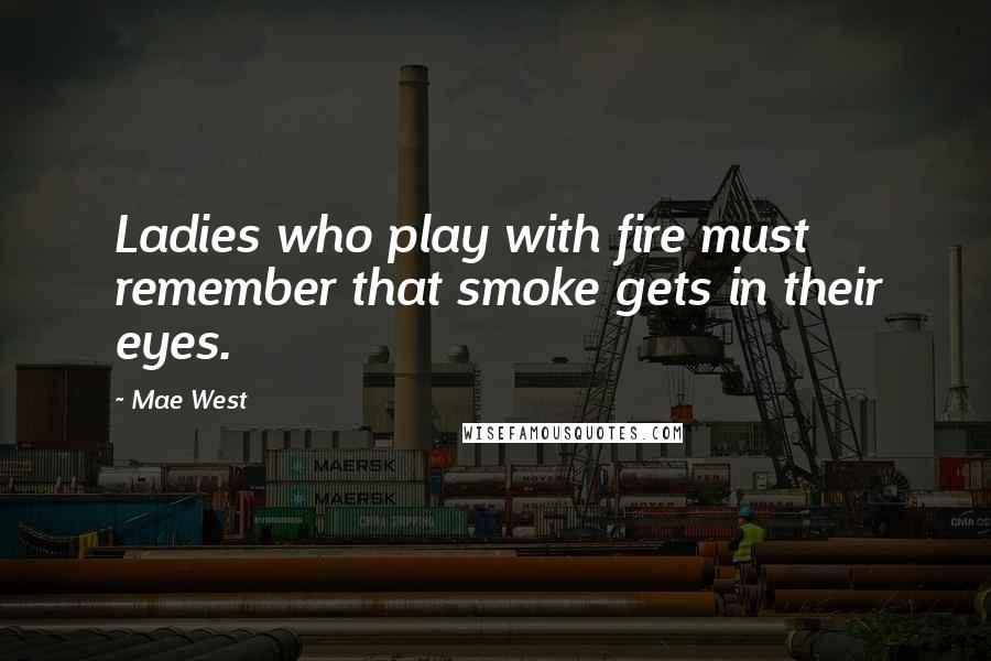 Mae West Quotes: Ladies who play with fire must remember that smoke gets in their eyes.