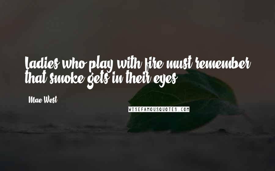 Mae West Quotes: Ladies who play with fire must remember that smoke gets in their eyes.