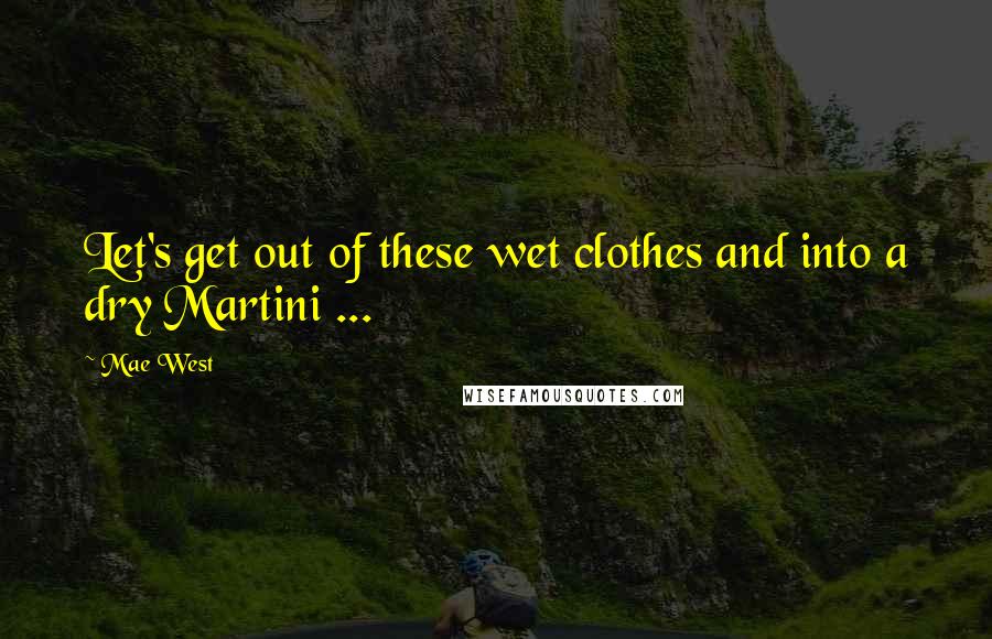 Mae West Quotes: Let's get out of these wet clothes and into a dry Martini ...