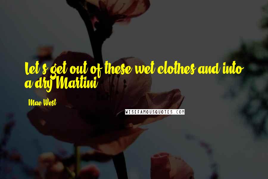 Mae West Quotes: Let's get out of these wet clothes and into a dry Martini ...