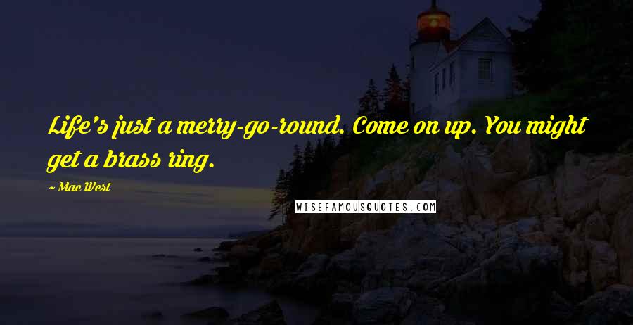 Mae West Quotes: Life's just a merry-go-round. Come on up. You might get a brass ring.