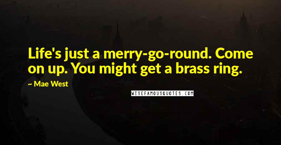 Mae West Quotes: Life's just a merry-go-round. Come on up. You might get a brass ring.