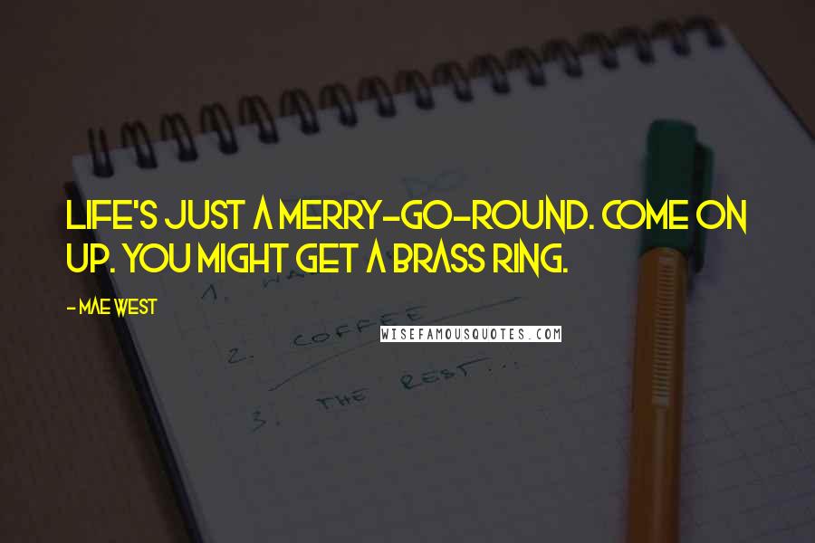 Mae West Quotes: Life's just a merry-go-round. Come on up. You might get a brass ring.