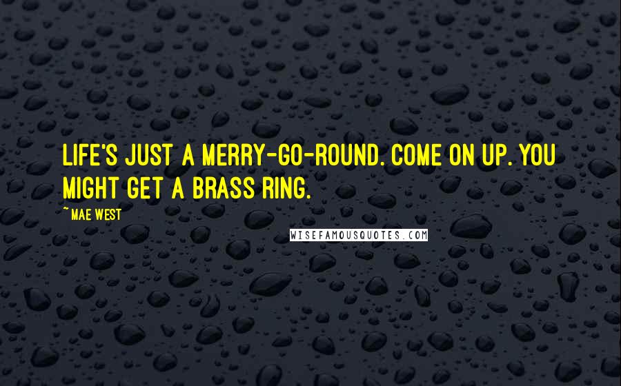 Mae West Quotes: Life's just a merry-go-round. Come on up. You might get a brass ring.