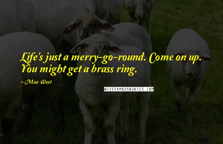 Mae West Quotes: Life's just a merry-go-round. Come on up. You might get a brass ring.