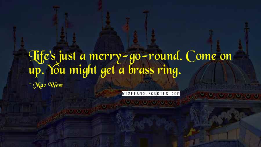 Mae West Quotes: Life's just a merry-go-round. Come on up. You might get a brass ring.