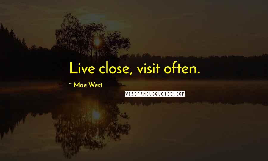 Mae West Quotes: Live close, visit often.