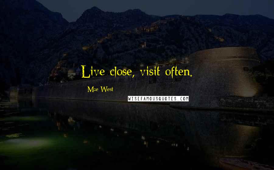 Mae West Quotes: Live close, visit often.