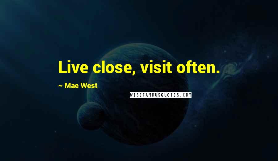Mae West Quotes: Live close, visit often.