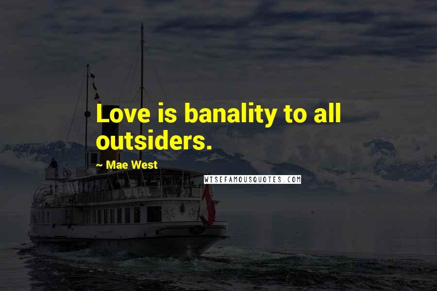 Mae West Quotes: Love is banality to all outsiders.