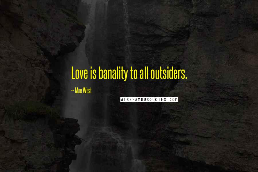 Mae West Quotes: Love is banality to all outsiders.