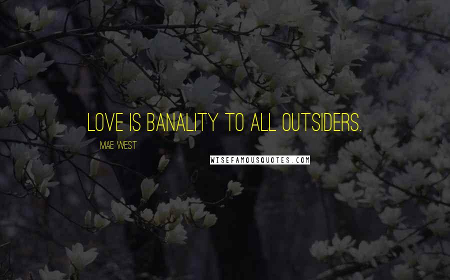 Mae West Quotes: Love is banality to all outsiders.