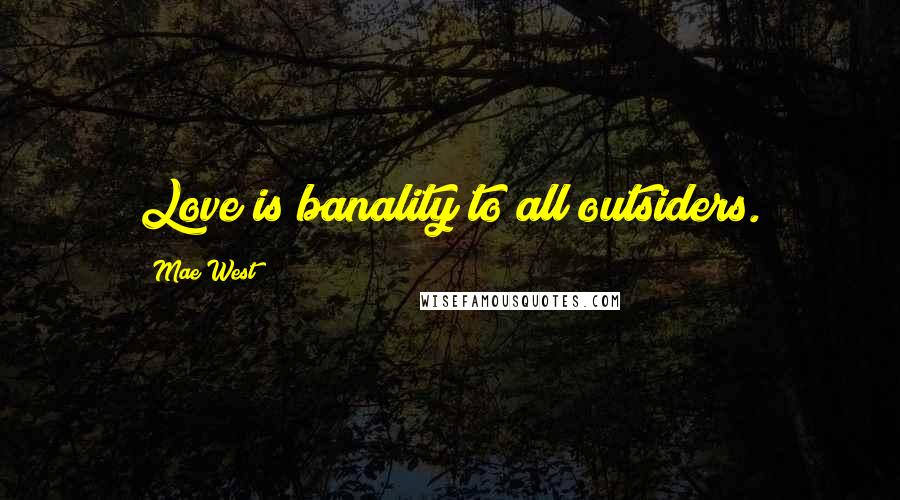 Mae West Quotes: Love is banality to all outsiders.