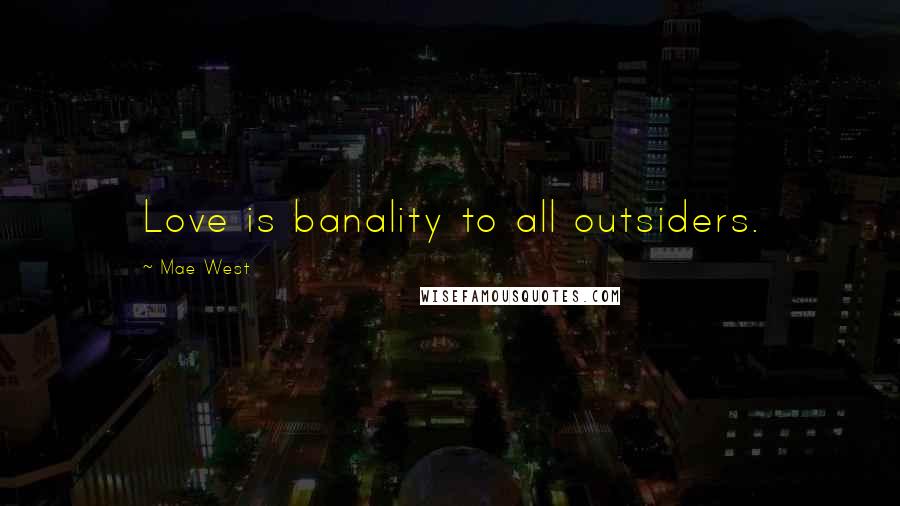 Mae West Quotes: Love is banality to all outsiders.