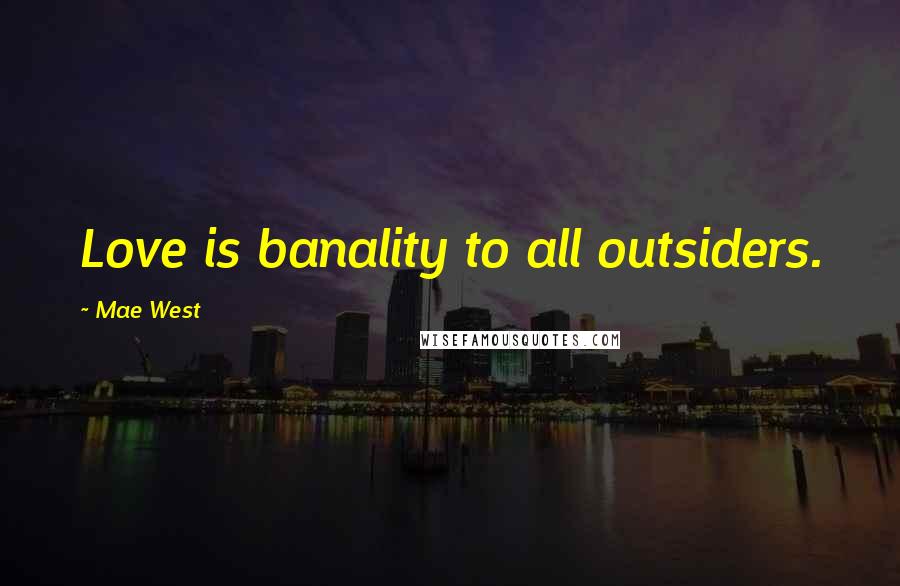 Mae West Quotes: Love is banality to all outsiders.