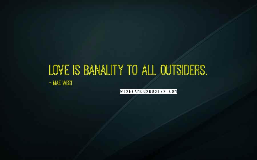 Mae West Quotes: Love is banality to all outsiders.