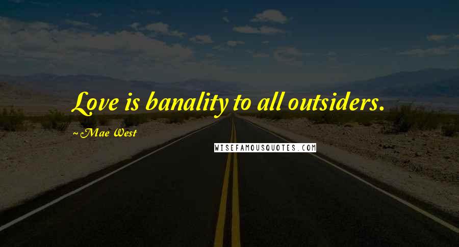 Mae West Quotes: Love is banality to all outsiders.