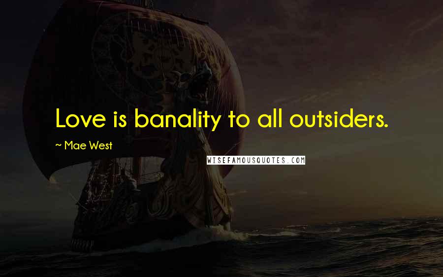 Mae West Quotes: Love is banality to all outsiders.