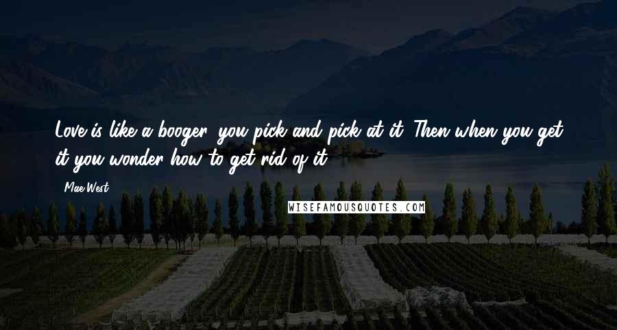 Mae West Quotes: Love is like a booger, you pick and pick at it. Then when you get it you wonder how to get rid of it.