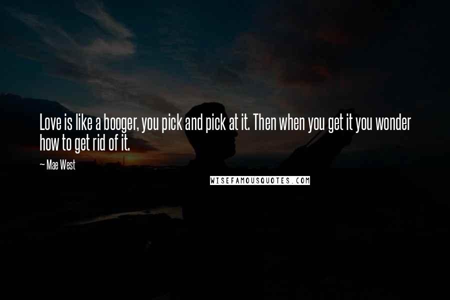 Mae West Quotes: Love is like a booger, you pick and pick at it. Then when you get it you wonder how to get rid of it.