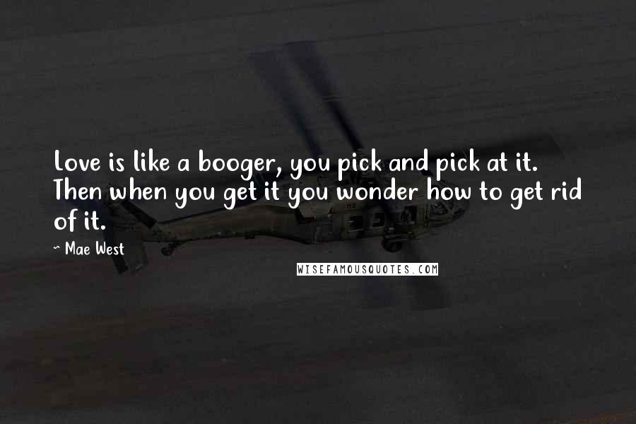 Mae West Quotes: Love is like a booger, you pick and pick at it. Then when you get it you wonder how to get rid of it.