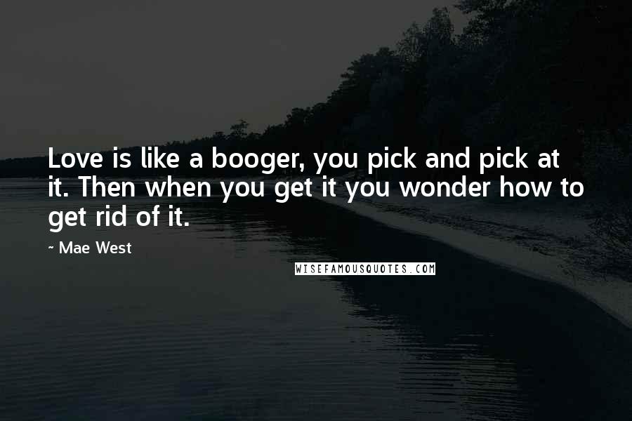 Mae West Quotes: Love is like a booger, you pick and pick at it. Then when you get it you wonder how to get rid of it.