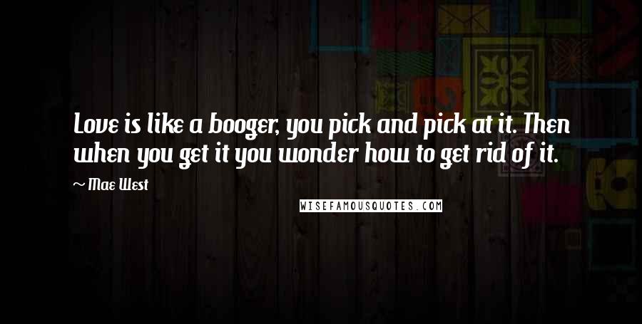 Mae West Quotes: Love is like a booger, you pick and pick at it. Then when you get it you wonder how to get rid of it.