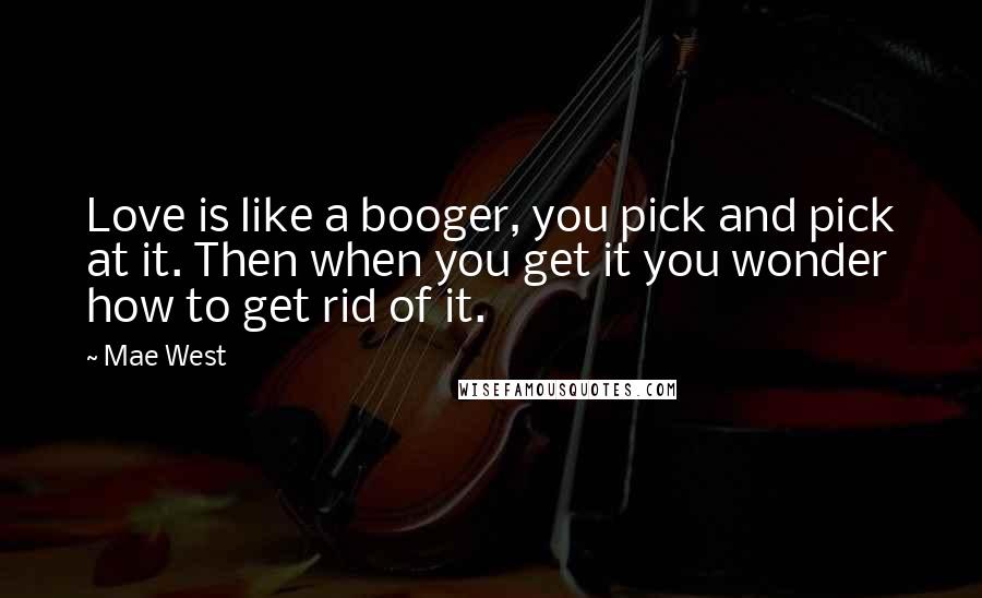 Mae West Quotes: Love is like a booger, you pick and pick at it. Then when you get it you wonder how to get rid of it.