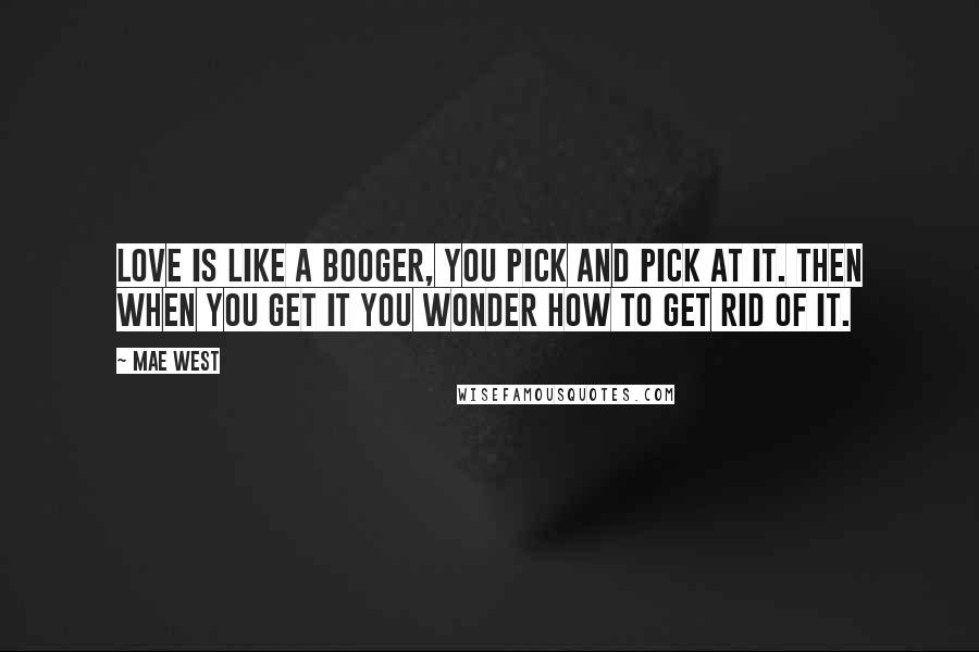 Mae West Quotes: Love is like a booger, you pick and pick at it. Then when you get it you wonder how to get rid of it.