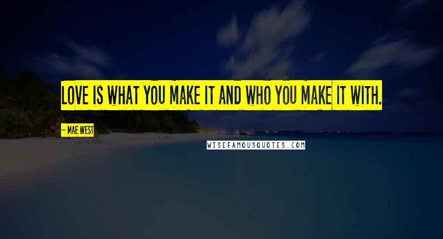 Mae West Quotes: Love is what you make it and who you make it with.