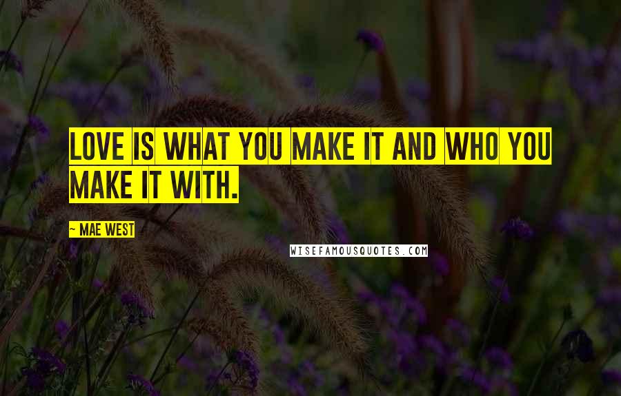 Mae West Quotes: Love is what you make it and who you make it with.